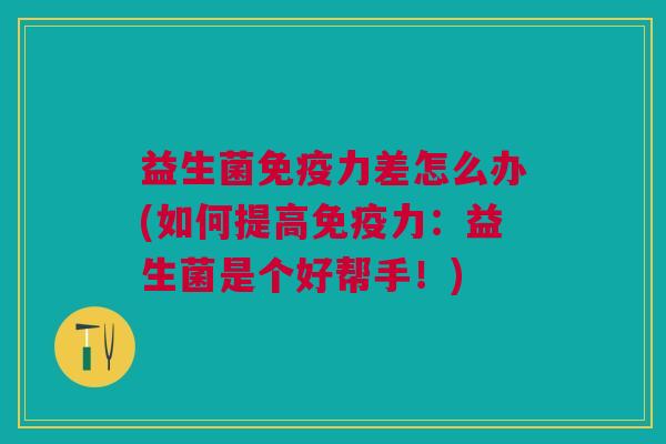 益生菌力差怎么办(如何提高力:益生菌是个好帮手!) 益生菌力差怎么办(如何提高力:益生菌是个好帮手!)