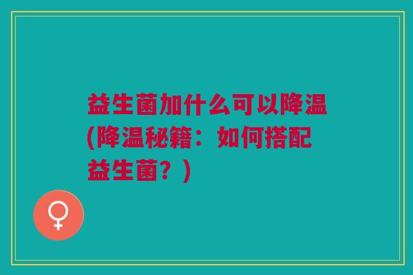 益生菌加什么可以降温(降温秘籍:如何搭配益生菌?) 益生菌加什么可以降温(降温秘籍:如何搭配益生菌?)