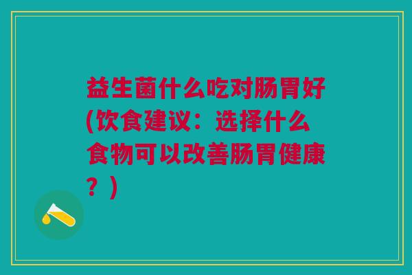 益生菌什么吃对肠胃好(饮食建议:选择什么食物可以改善肠胃健康?) 益生菌什么吃对肠胃好(饮食建议:选择什么食物可以改善肠胃健康?)