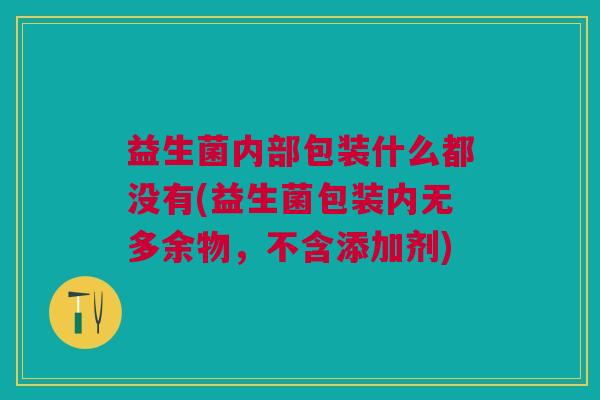 益生菌内部包装什么都没有(益生菌包装内无多余物，不含添加剂)