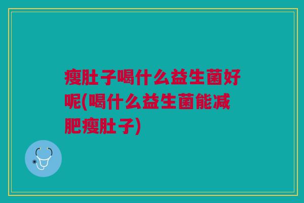 瘦肚子喝什么益生菌好呢(喝什么益生菌能减肥瘦肚子)
