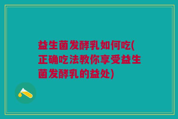 益生菌发酵乳如何吃(正确吃法教你享受益生菌发酵乳的益处)