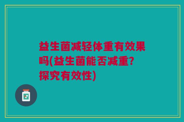 益生菌减轻体重有效果吗(益生菌能否减重?探究有效性)