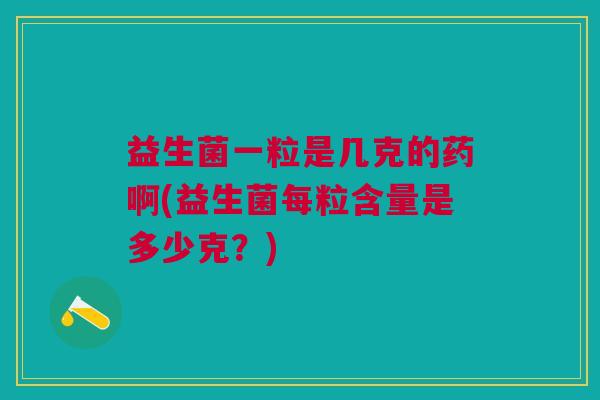 益生菌一粒是几克的药啊(益生菌每粒含量是多少克?)