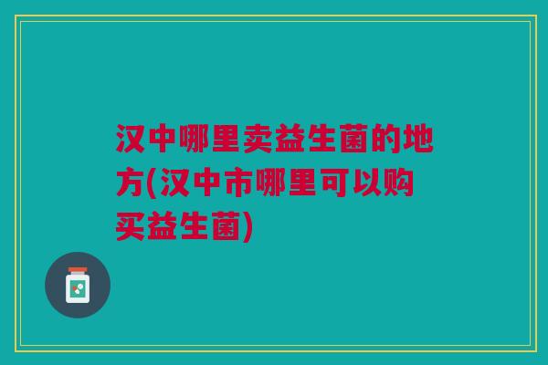 汉中哪里卖益生菌的地方(汉中市哪里可以购买益生菌)