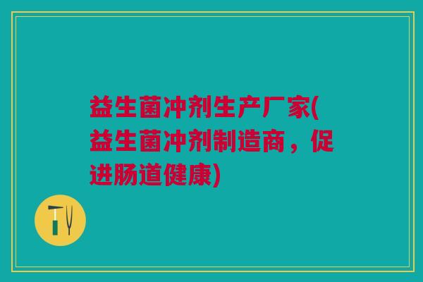 益生菌冲剂生产厂家(益生菌冲剂制造商,促进肠道健康)