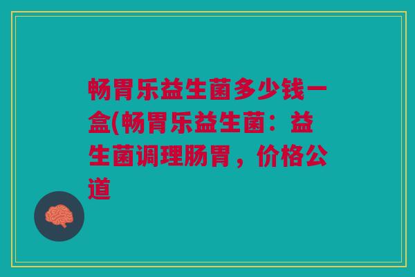 畅胃乐益生菌多少钱一盒(畅胃乐益生菌：益生菌调理肠胃，价格公道
