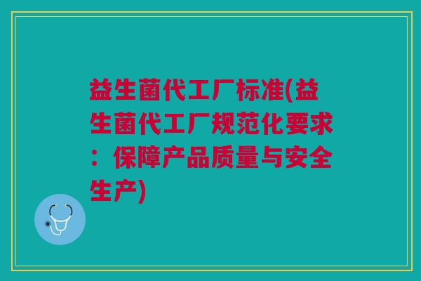 益生菌代工厂标准(益生菌代工厂规范化要求:保障产品质量与安全生产)