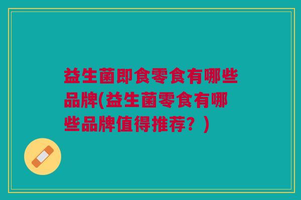 益生菌即食零食有哪些品牌(益生菌零食有哪些品牌值得推荐?)