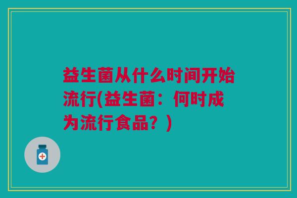 益生菌从什么时间开始流行(益生菌:何时成为流行食品?) 益生菌从什么时间开始流行(益生菌:何时成为流行食品?)