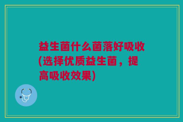 益生菌什么菌落好吸收(选择优质益生菌,提高吸收效果)