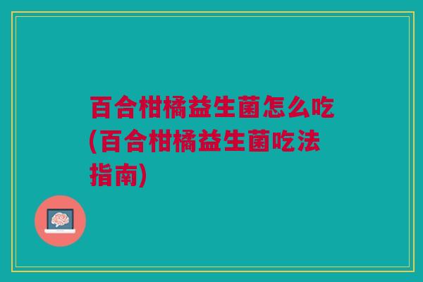 百合柑橘益生菌怎么吃(百合柑橘益生菌吃法指南) 百合柑橘益生菌怎么吃(百合柑橘益生菌吃法指南)