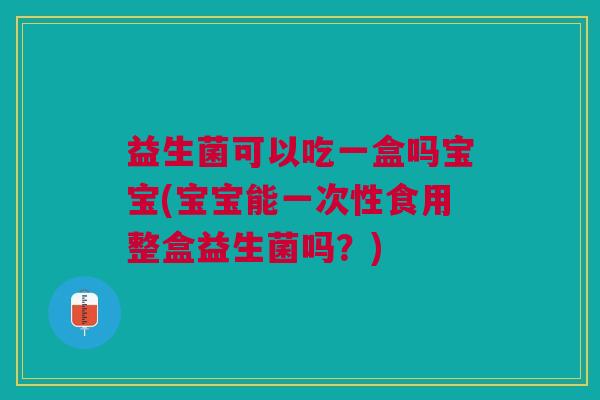 益生菌可以吃一盒吗宝宝(宝宝能一次性食用整盒益生菌吗？)