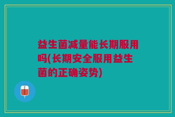 益生菌减量能长期服用吗(长期安全服用益生菌的正确姿势)