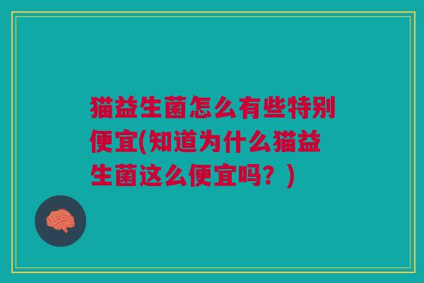 猫益生菌怎么有些特别便宜(知道为什么猫益生菌这么便宜吗?) 猫益生菌怎么有些特别便宜(知道为什么猫益生菌这么便宜吗?)
