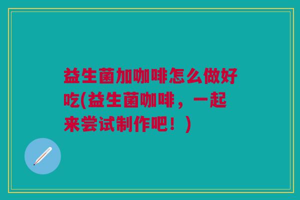 益生菌加咖啡怎么做好吃(益生菌咖啡,一起来尝试制作吧!)