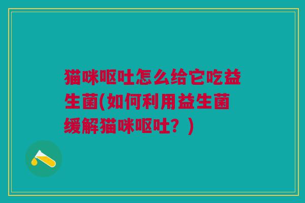 猫咪呕吐怎么给它吃益生菌(如何利用益生菌缓解猫咪呕吐?)