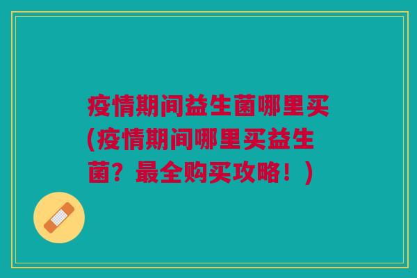 疫情期间益生菌哪里买(疫情期间哪里买益生菌?最全购买攻略!)