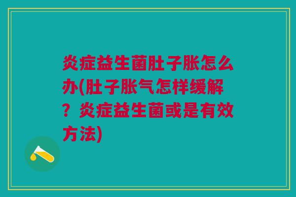 炎症益生菌肚子胀怎么办(肚子胀气怎样缓解?炎症益生菌或是有效方法)