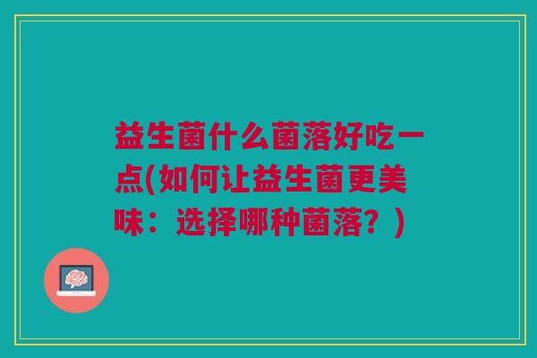 益生菌什么菌落好吃一点(如何让益生菌更美味:选择哪种菌落?) 益生菌什么菌落好吃一点(如何让益生菌更美味:选择哪种菌落?)
