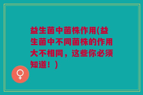 益生菌中菌株作用(益生菌中不同菌株的作用大不相同,这些你必须知道!) 益生菌中菌株作用(益生菌中不同菌株的作用大不相同,这些你必须知道!)