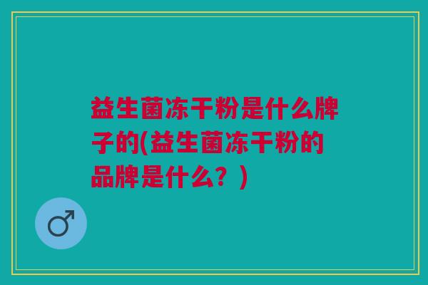 益生菌冻干粉是什么牌子的(益生菌冻干粉的品牌是什么?)