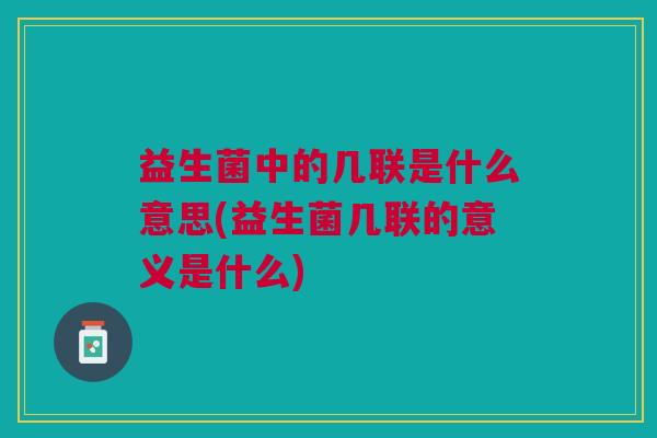 益生菌中的几联是什么意思(益生菌几联的意义是什么)