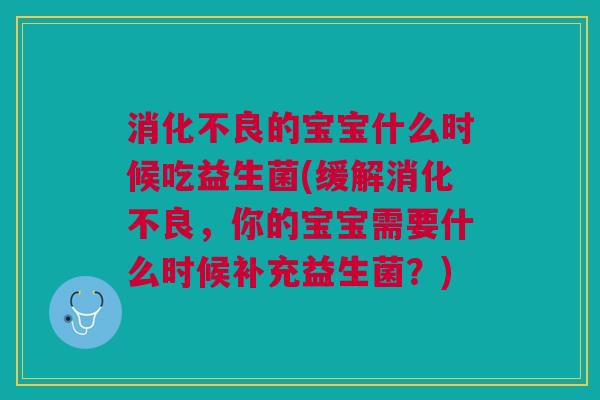 消化不良的宝宝什么时候吃益生菌(缓解消化不良,你的宝宝需要什么时候补充益生菌?)