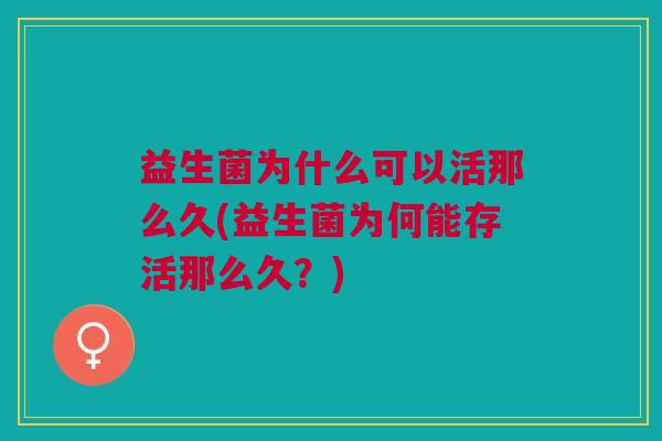 益生菌为什么可以活那么久(益生菌为何能存活那么久?) 益生菌为什么可以活那么久(益生菌为何能存活那么久?)