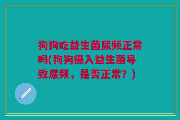 狗狗吃益生菌尿频正常吗(狗狗摄入益生菌导致尿频,是否正常?)