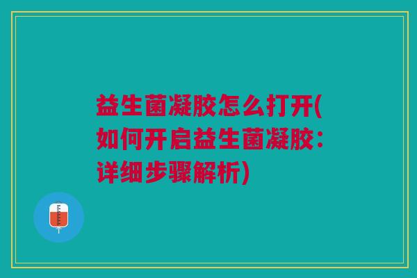益生菌凝胶怎么打开(如何开启益生菌凝胶:详细步骤解析)