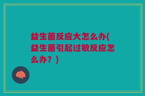 益生菌反应大怎么办(益生菌引起过敏反应怎么办?)