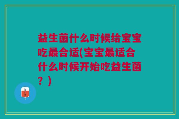 益生菌什么时候给宝宝吃合适(宝宝适合什么时候开始吃益生菌?) 益生菌什么时候给宝宝吃合适(宝宝适合什么时候开始吃益生菌?)