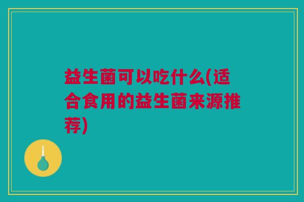益生菌可以吃什么(适合食用的益生菌来源推荐)