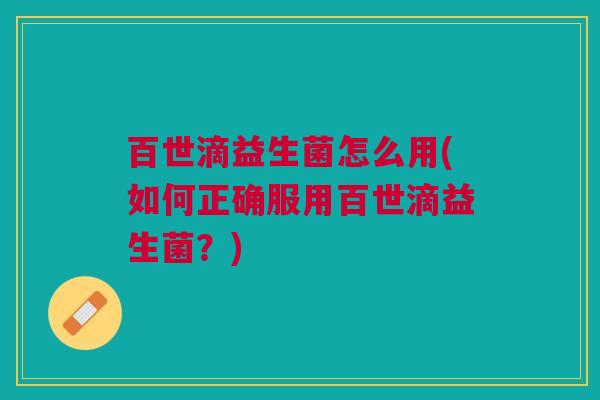 百世滴益生菌怎么用(如何正确服用百世滴益生菌?)
