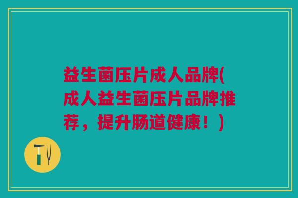 益生菌压片成人品牌(成人益生菌压片品牌推荐,提升肠道健康!)
