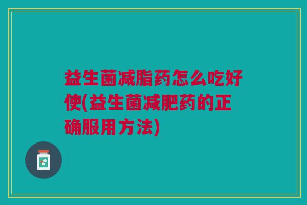 益生菌减脂药怎么吃好使(益生菌药的正确服用方法) 益生菌减脂药怎么吃好使(益生菌药的正确服用方法)