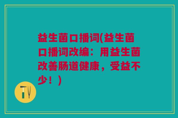益生菌口播词(益生菌口播词改编：用益生菌改善肠道健康，受益不少！)