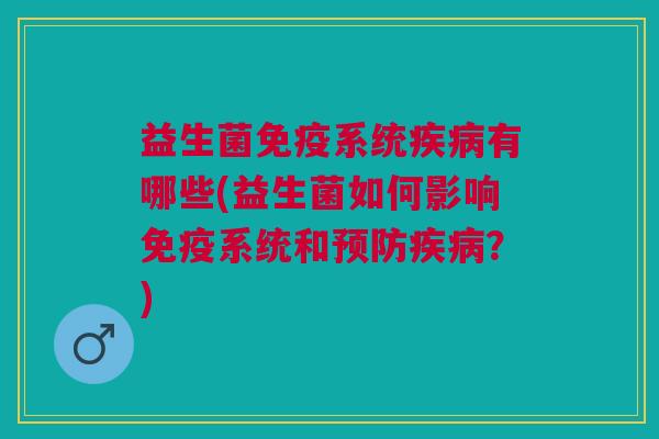益生菌免疫系统疾病有哪些(益生菌如何影响免疫系统和预防疾病？)