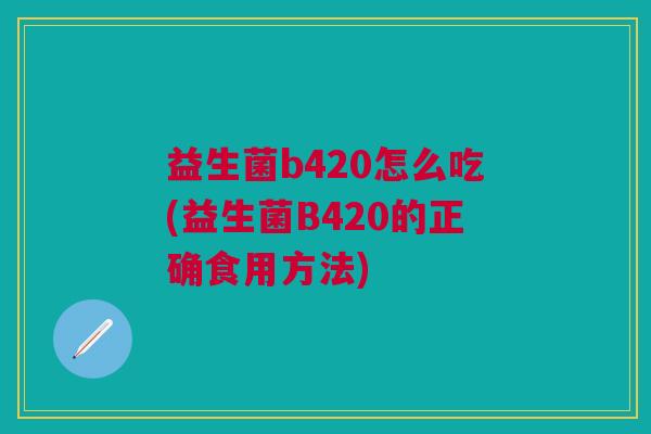 益生菌b420怎么吃(益生菌B420的正确食用方法) 益生菌b420怎么吃(益生菌B420的正确食用方法)