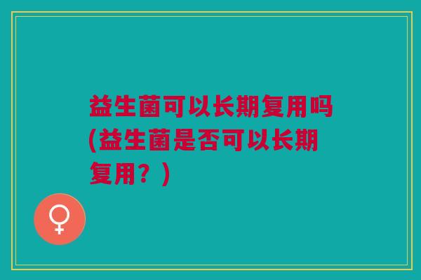 益生菌可以长期复用吗(益生菌是否可以长期复用?)
