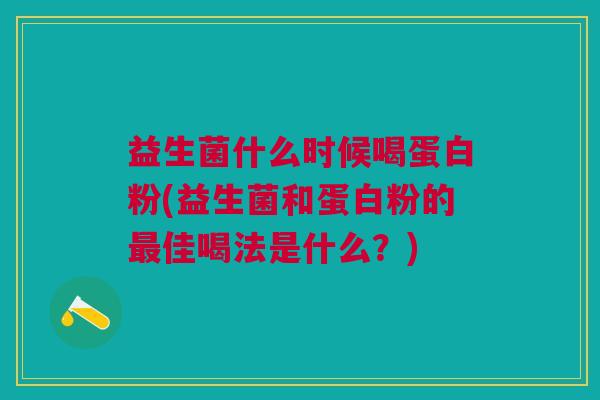 益生菌什么时候喝蛋白粉(益生菌和蛋白粉的佳喝法是什么?) 益生菌什么时候喝蛋白粉(益生菌和蛋白粉的佳喝法是什么?)
