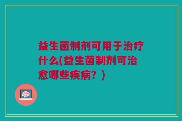 益生菌制剂可用于什么(益生菌制剂可愈哪些?) 益生菌制剂可用于什么(益生菌制剂可愈哪些?)