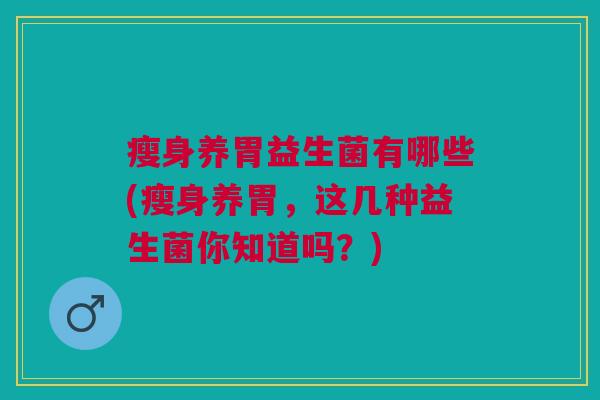 瘦身养胃益生菌有哪些(瘦身养胃,这几种益生菌你知道吗?) 瘦身养胃益生菌有哪些(瘦身养胃,这几种益生菌你知道吗?)