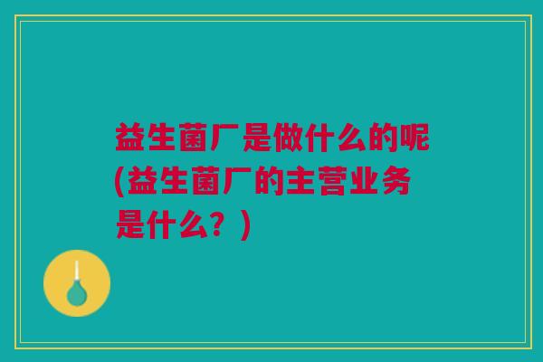 益生菌厂是做什么的呢(益生菌厂的主营业务是什么?)