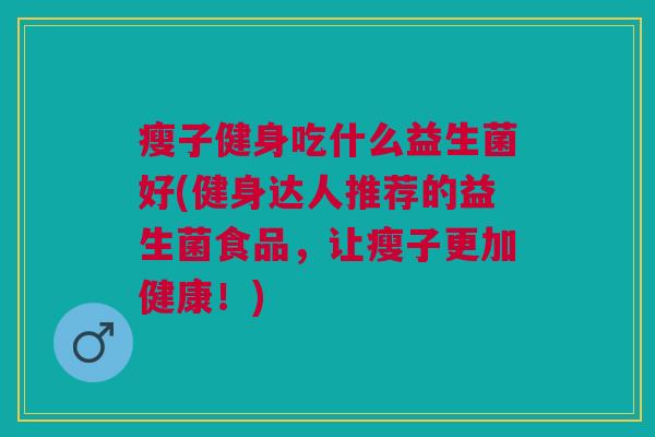 瘦子健身吃什么益生菌好(健身达人推荐的益生菌食品，让瘦子更加健康！)