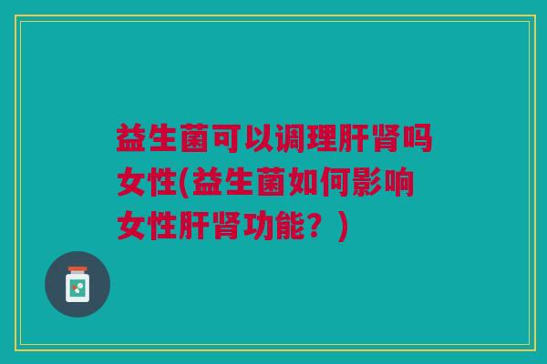 益生菌可以调理肝肾吗女性(益生菌如何影响女性肝肾功能?)