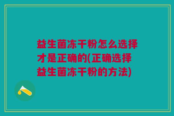 益生菌冻干粉怎么选择才是正确的(正确选择益生菌冻干粉的方法)
