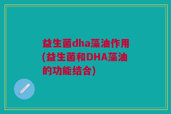 益生菌dha藻油作用(益生菌和DHA藻油的功能结合)