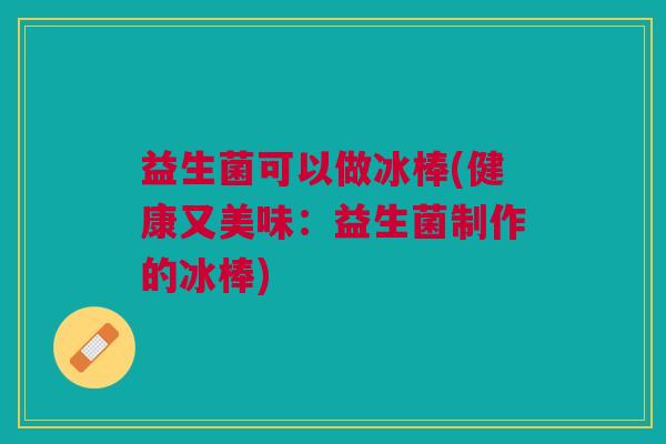 益生菌可以做冰棒(健康又美味:益生菌制作的冰棒)